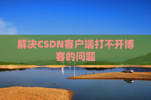 解决CSDN客户端打不开博客的问题 解决CSDN客户端打不开博客的问题
